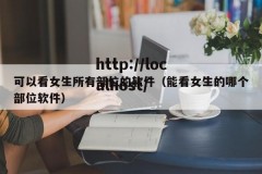 可以看女生所有部位的软件（能看女生的哪个部位软件）