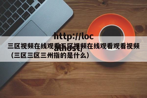 三区视频在线观看三区视频在线观看观看视频(三区三区三州指的是什么)