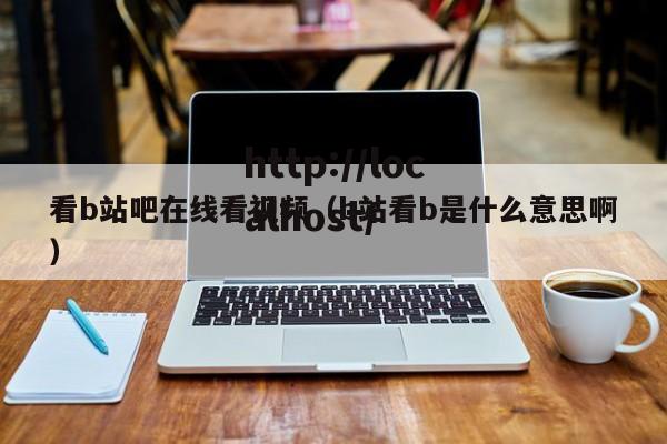 看b站吧在线看视频(b站看b是什么意思啊)